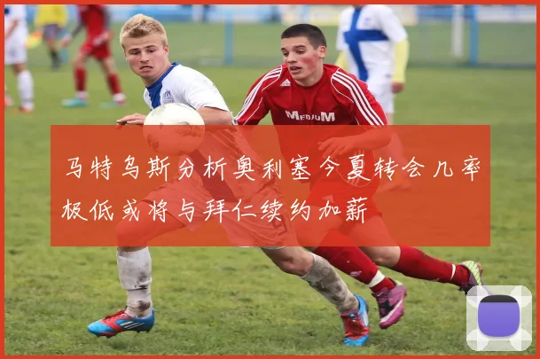 马特乌斯分析奥利塞今夏转会几率极低或将与拜仁续约加薪