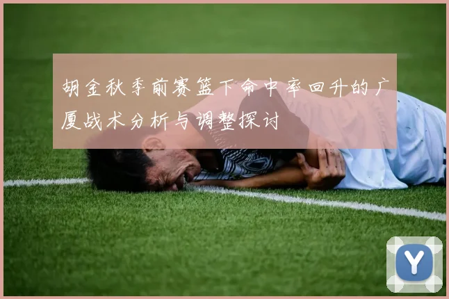胡金秋季前赛篮下命中率回升的广厦战术分析与调整探讨