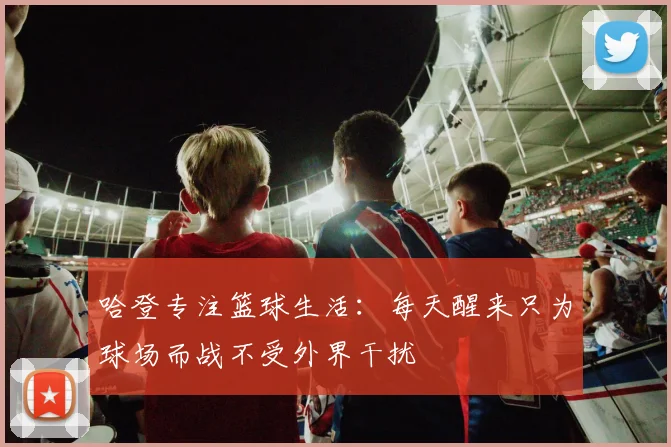 哈登专注篮球生活：每天醒来只为球场而战不受外界干扰