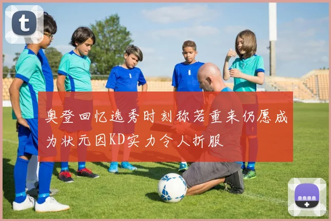 奥登回忆选秀时刻称若重来仍愿成为状元因KD实力令人折服