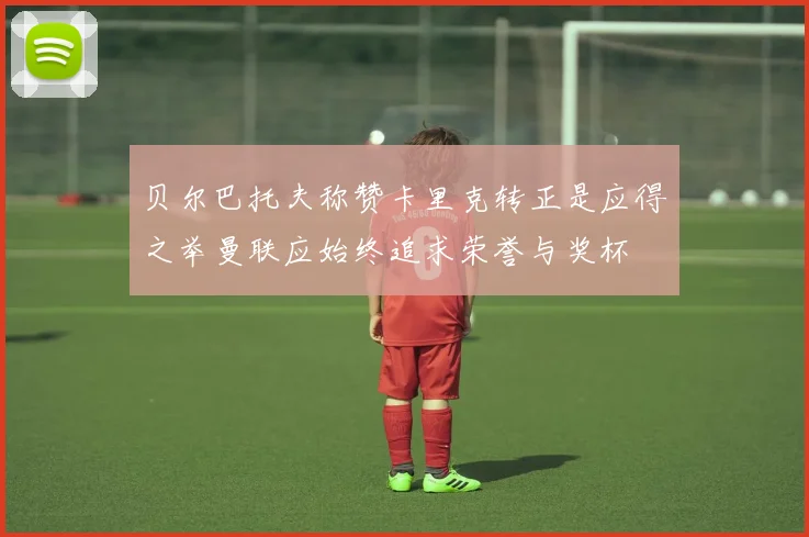贝尔巴托夫称赞卡里克转正是应得之举曼联应始终追求荣誉与奖杯