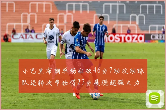 小巴里布朗单场狂砍46分7助攻助球队逆转次节独得23分展现超强火力