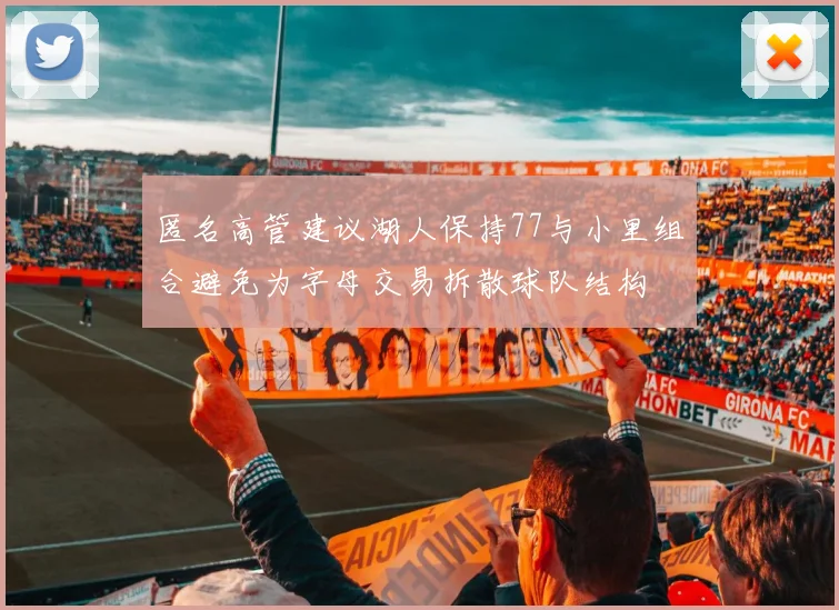 匿名高管建议湖人保持77与小里组合避免为字母交易拆散球队结构