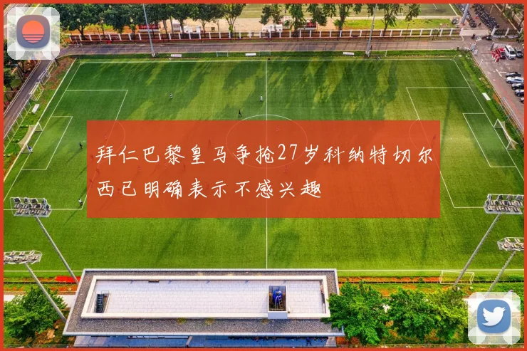 拜仁巴黎皇马争抢27岁科纳特切尔西已明确表示不感兴趣