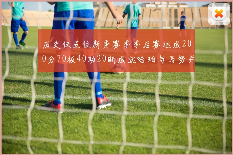 历史仅五位新秀赛季季后赛达成200分70板40助20断成就哈珀与马努并肩而立