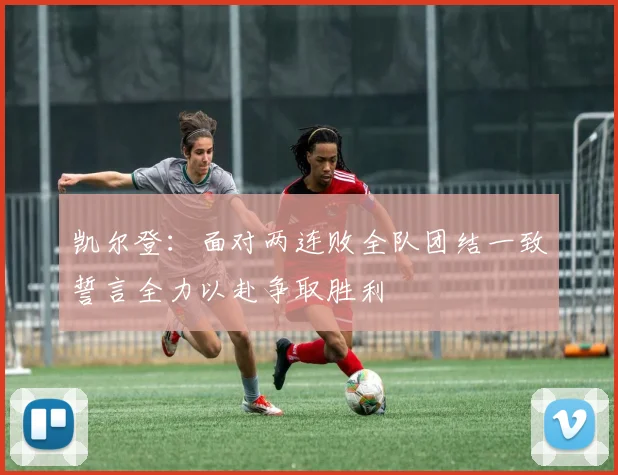 凯尔登：面对两连败全队团结一致誓言全力以赴争取胜利