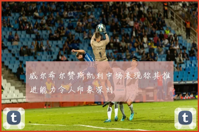 威尔希尔赞斯凯利中场表现称其推进能力令人印象深刻