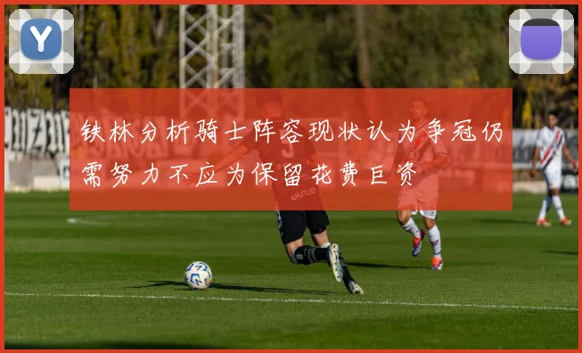 铁林分析骑士阵容现状认为争冠仍需努力不应为保留花费巨资
