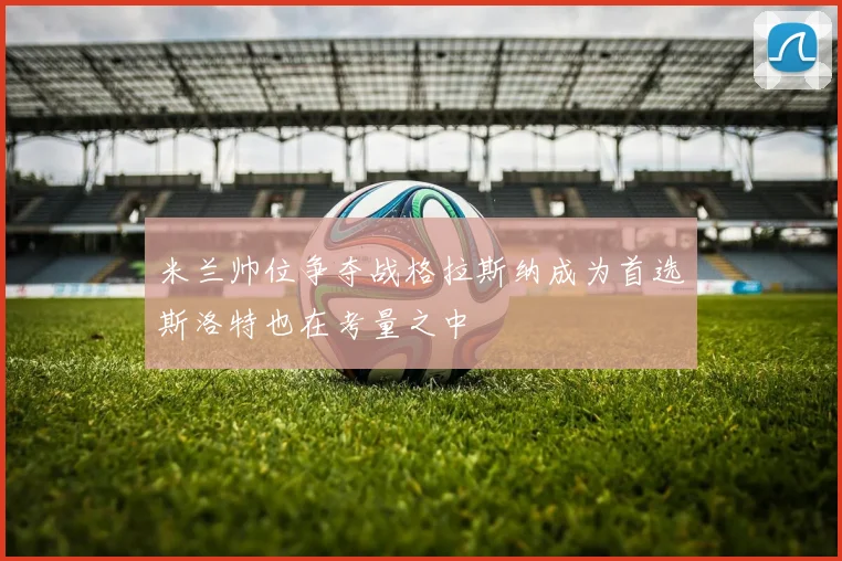 米兰帅位争夺战格拉斯纳成为首选斯洛特也在考量之中